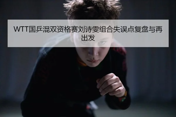 WTT国乒混双资格赛刘诗雯组合失误点复盘与再出发