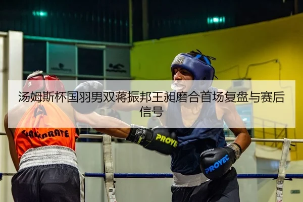 汤姆斯杯国羽男双蒋振邦王昶磨合首场复盘与赛后信号
